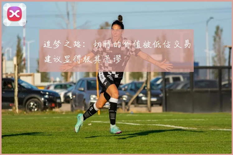 追梦之路：切特的价值被低估交易建议显得极其荒谬