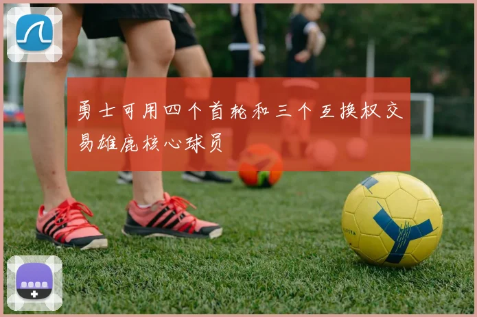 勇士可用四个首轮和三个互换权交易雄鹿核心球员
