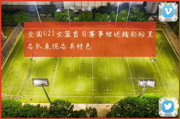 全国U21女篮首日赛事综述精彩纷呈各队表现各具特色