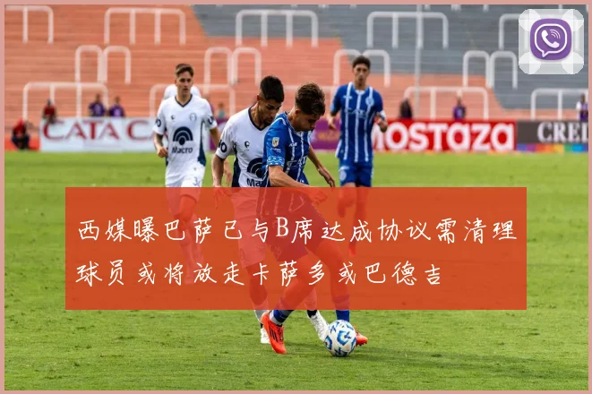 西媒曝巴萨已与B席达成协议需清理球员或将放走卡萨多或巴德吉